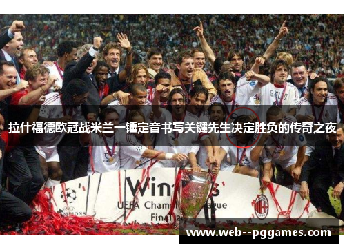 拉什福德欧冠战米兰一锤定音书写关键先生决定胜负的传奇之夜