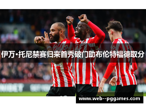 伊万·托尼禁赛归来首秀破门助布伦特福德取分