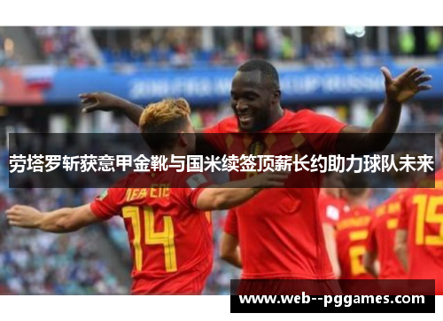 劳塔罗斩获意甲金靴与国米续签顶薪长约助力球队未来