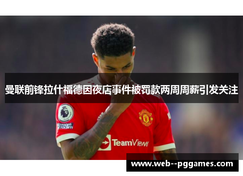 曼联前锋拉什福德因夜店事件被罚款两周周薪引发关注 曼联前锋拉什福德因夜店事件被罚款两周周薪引发关注