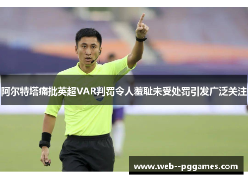 阿尔特塔痛批英超VAR判罚令人羞耻未受处罚引发广泛关注 阿尔特塔痛批英超VAR判罚令人羞耻未受处罚引发广泛关注