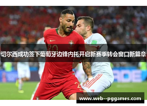 切尔西成功签下葡萄牙边锋内托开启新赛季转会窗口新篇章 切尔西成功签下葡萄牙边锋内托开启新赛季转会窗口新篇章