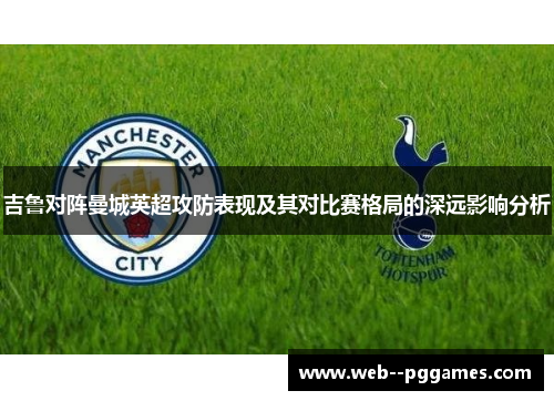 吉鲁对阵曼城英超攻防表现及其对比赛格局的深远影响分析 吉鲁对阵曼城英超攻防表现及其对比赛格局的深远影响分析