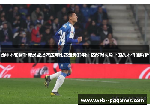 西甲本轮替补球员登场效应与比赛走势影响评估数据视角下的战术价值解析 西甲本轮替补球员登场效应与比赛走势影响评估数据视角下的战术价值解析