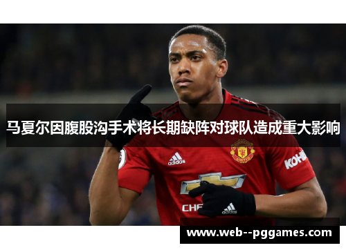 马夏尔因腹股沟手术将长期缺阵对球队造成重大影响