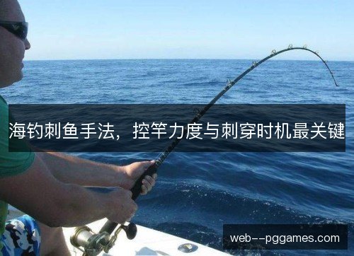 海钓刺鱼手法，控竿力度与刺穿时机最关键